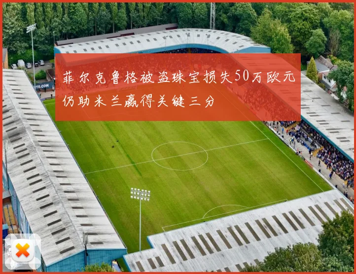 菲尔克鲁格被盗珠宝损失50万欧元仍助米兰赢得关键三分