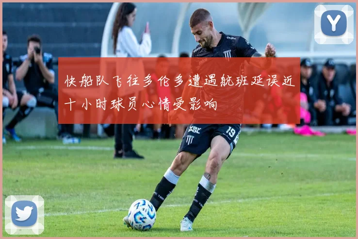 快船队飞往多伦多遭遇航班延误近十小时球员心情受影响