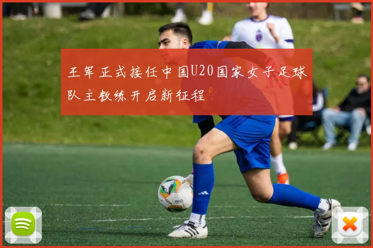 王军正式接任中国U20国家女子足球队主教练开启新征程