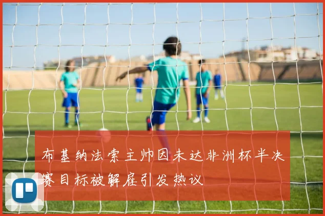 布基纳法索主帅因未达非洲杯半决赛目标被解雇引发热议