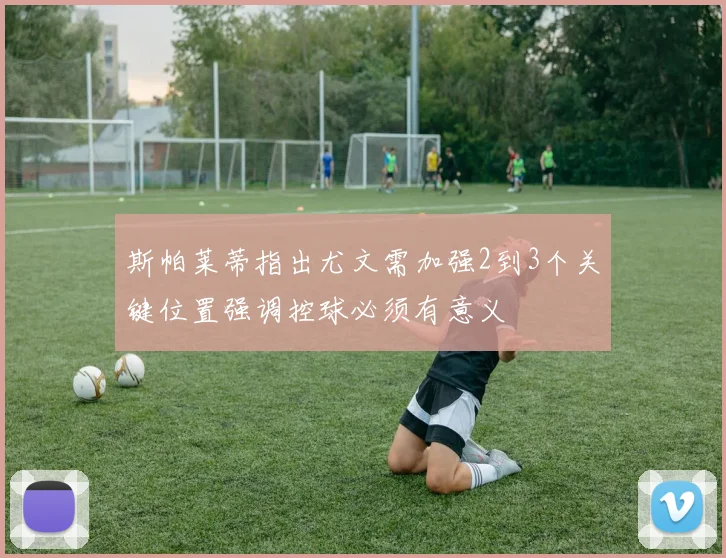 斯帕莱蒂指出尤文需加强2到3个关键位置强调控球必须有意义