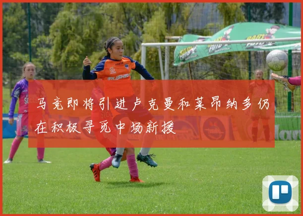 马竞即将引进卢克曼和莱昂纳多仍在积极寻觅中场新援