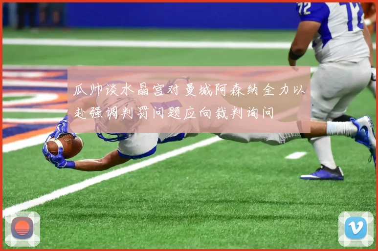 瓜帅谈水晶宫对曼城阿森纳全力以赴强调判罚问题应向裁判询问
