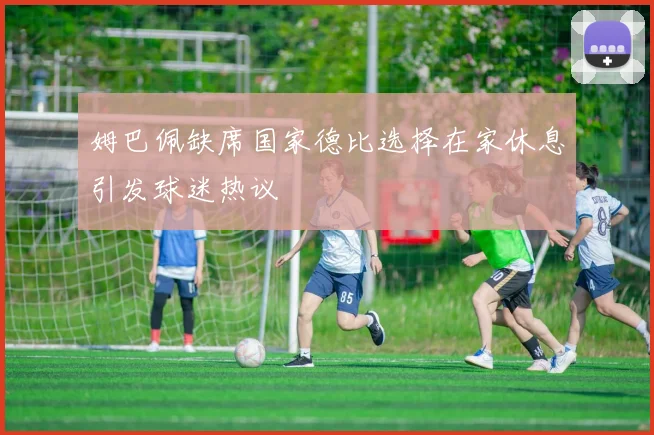 姆巴佩缺席国家德比选择在家休息引发球迷热议