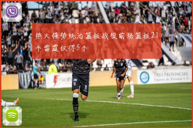 热火强势统治篮板战役前场篮板21个雷霆仅得5个