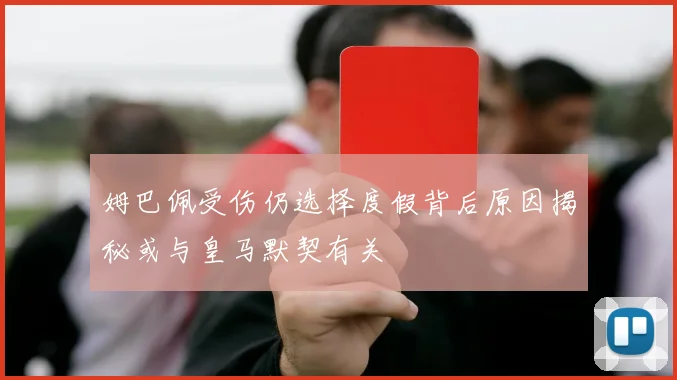 姆巴佩受伤仍选择度假背后原因揭秘或与皇马默契有关