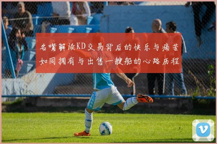 名嘴解读KD交易背后的快乐与痛苦如同拥有与出售一艘船的心路历程