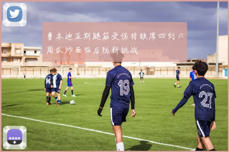 鲁本迪亚斯腿筋受伤将缺席四到六周瓜帅面临后防新挑战