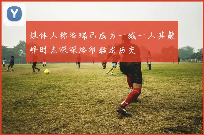 媒体人称洛瑞已成为一城一人其巅峰时光深深烙印猛龙历史