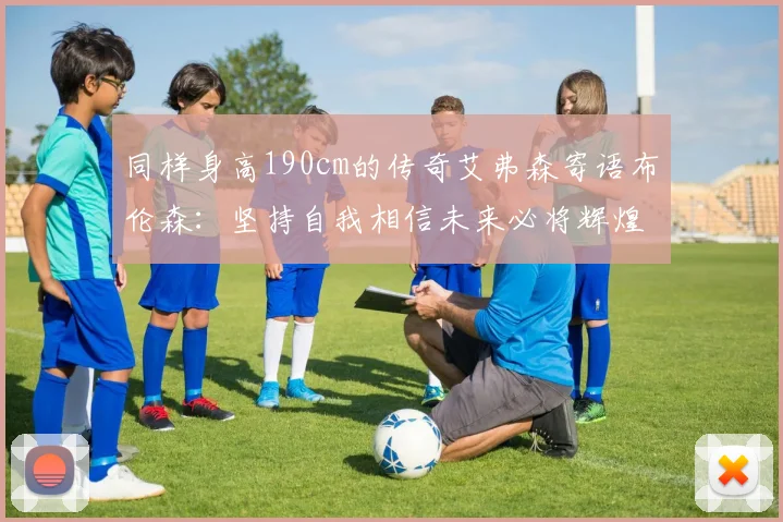 同样身高190cm的传奇艾弗森寄语布伦森：坚持自我相信未来必将辉煌