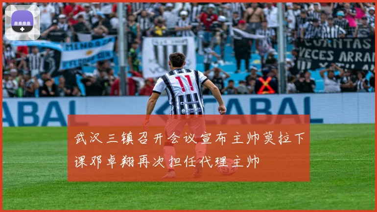 武汉三镇召开会议宣布主帅莫拉下课邓卓翔再次担任代理主帅