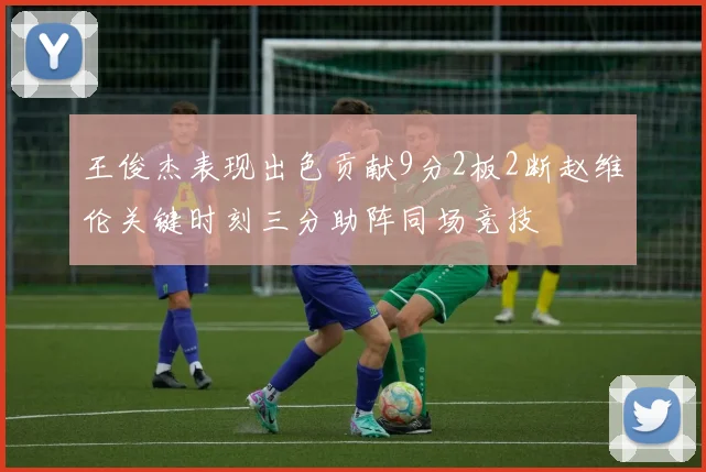 王俊杰表现出色贡献9分2板2断赵维伦关键时刻三分助阵同场竞技