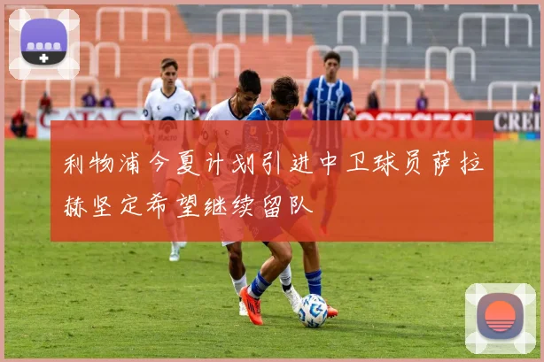 利物浦今夏计划引进中卫球员萨拉赫坚定希望继续留队