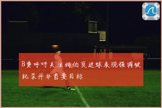 B费呼吁关注姆伯莫进球表现强调破纪录并非首要目标