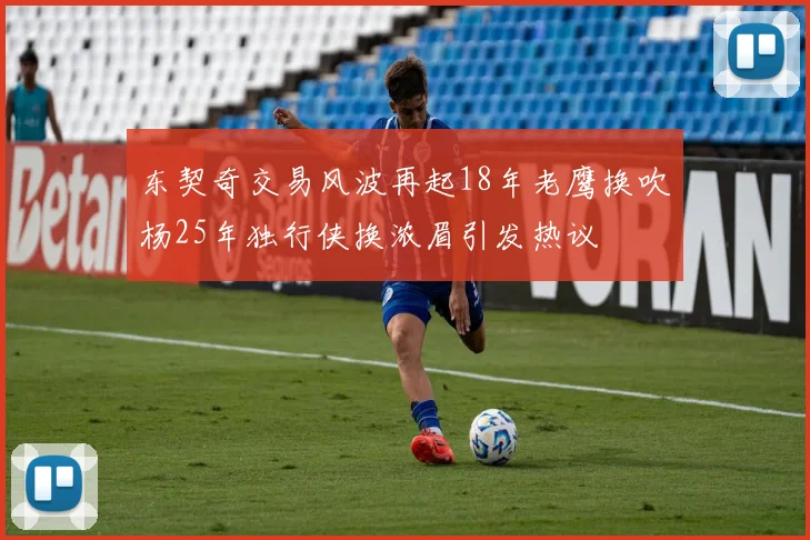 东契奇交易风波再起18年老鹰换吹杨25年独行侠换浓眉引发热议