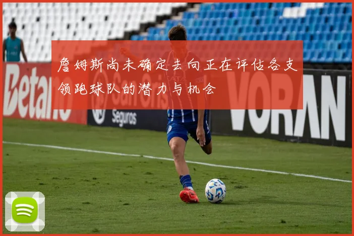 詹姆斯尚未确定去向正在评估各支领跑球队的潜力与机会