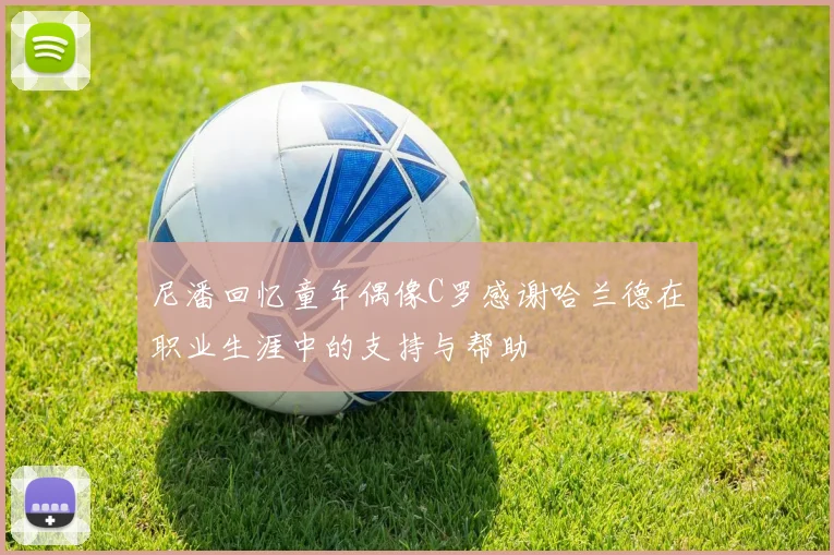 尼潘回忆童年偶像C罗感谢哈兰德在职业生涯中的支持与帮助
