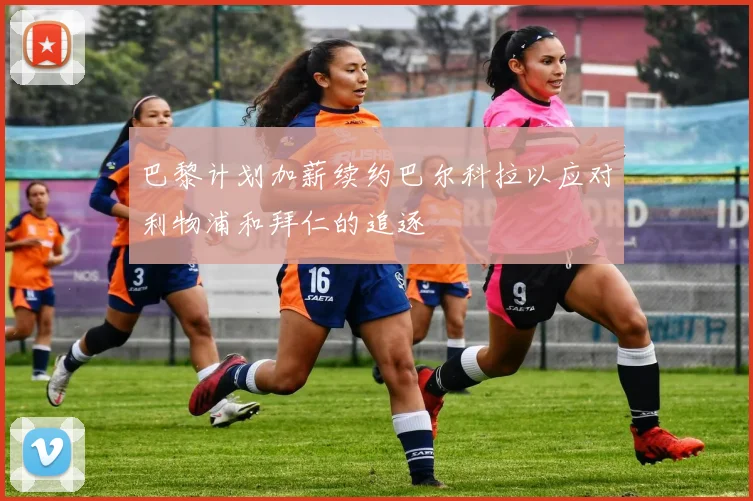 巴黎计划加薪续约巴尔科拉以应对利物浦和拜仁的追逐