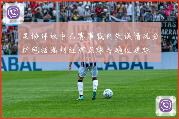 足协评议中乙赛事裁判失误情况分析包括漏判红牌点球与越位进球