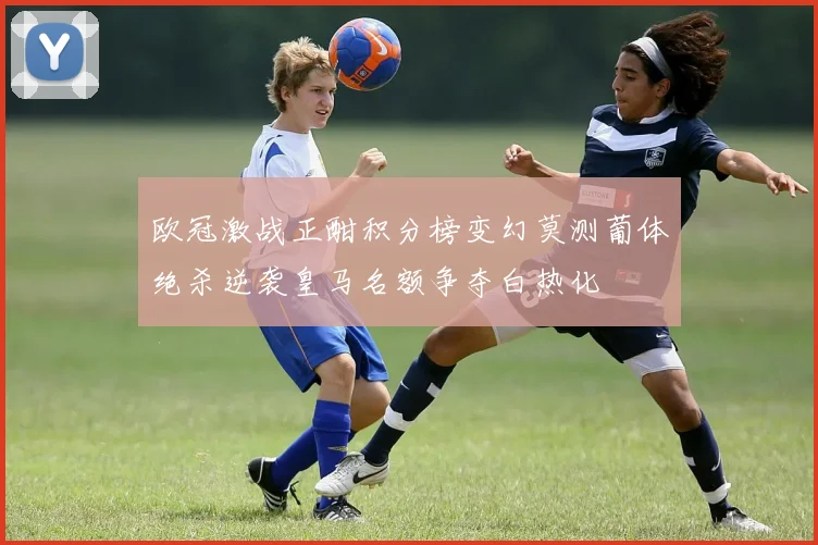欧冠激战正酣积分榜变幻莫测葡体绝杀逆袭皇马名额争夺白热化