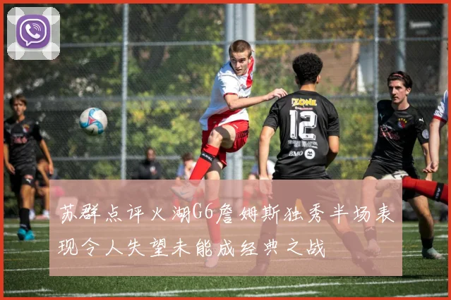 苏群点评火湖G6詹姆斯独秀半场表现令人失望未能成经典之战