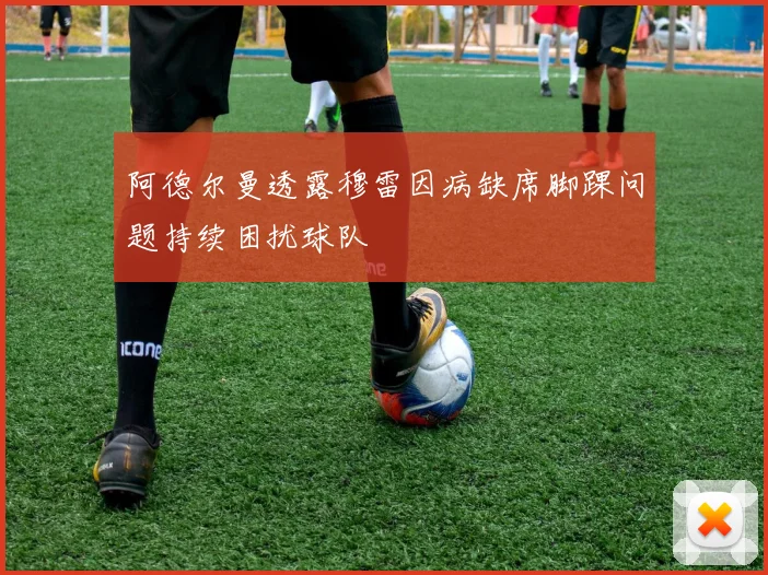 阿德尔曼透露穆雷因病缺席脚踝问题持续困扰球队
