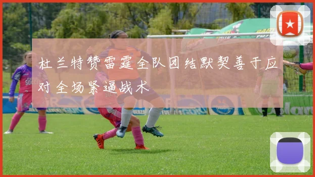 杜兰特赞雷霆全队团结默契善于应对全场紧逼战术
