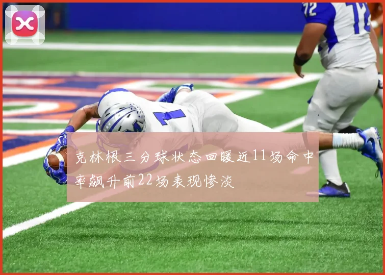 克林根三分球状态回暖近11场命中率飙升前22场表现惨淡
