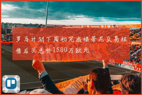罗马计划下周初完成福蒂尼交易租借后买总价1500万欧元
