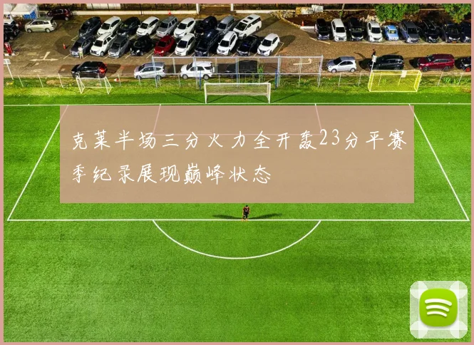 克莱半场三分火力全开轰23分平赛季纪录展现巅峰状态