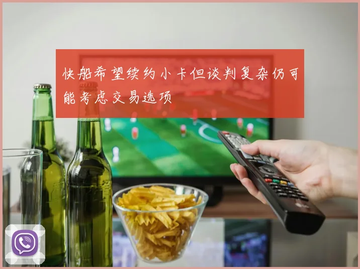 快船希望续约小卡但谈判复杂仍可能考虑交易选项