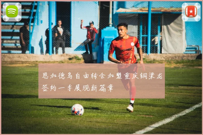 恩加德乌自由转会加盟重庆铜梁龙签约一季展现新篇章