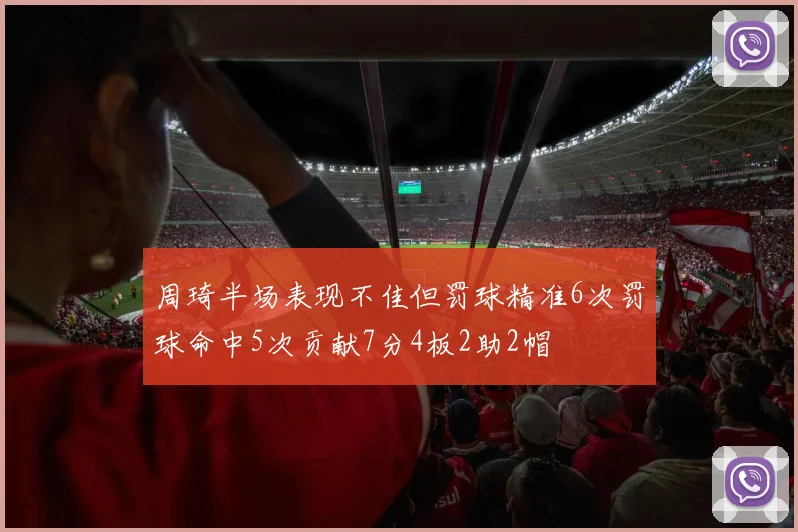 周琦半场表现不佳但罚球精准6次罚球命中5次贡献7分4板2助2帽
