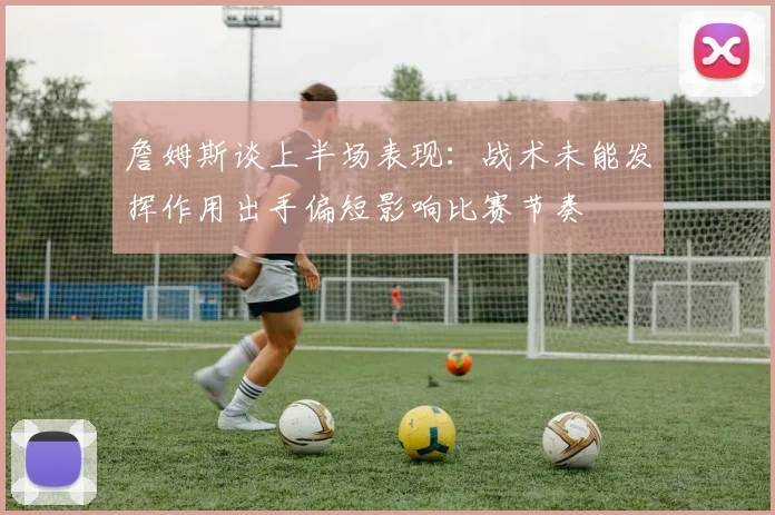 詹姆斯谈上半场表现：战术未能发挥作用出手偏短影响比赛节奏