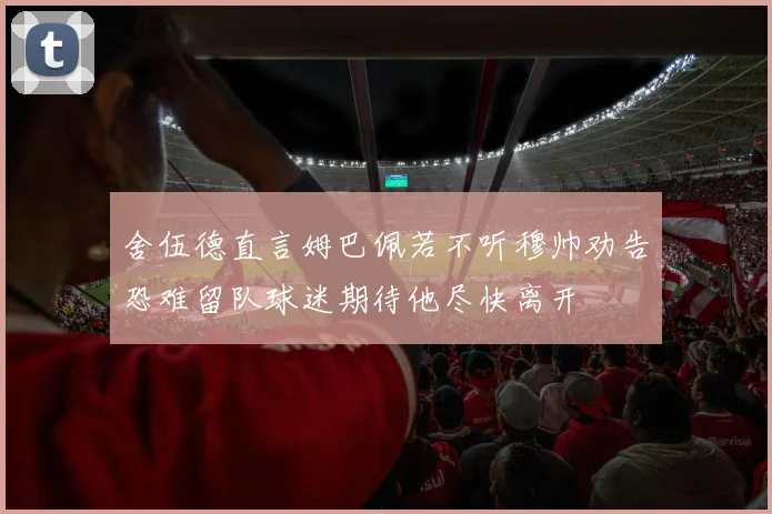 舍伍德直言姆巴佩若不听穆帅劝告恐难留队球迷期待他尽快离开