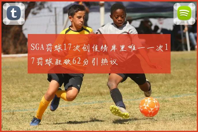 SGA罚球17次创佳绩库里唯一一次17罚球狂砍62分引热议