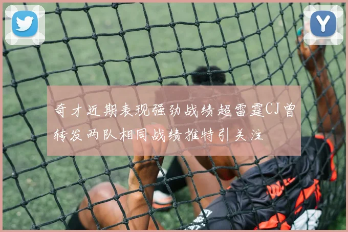 奇才近期表现强劲战绩超雷霆CJ曾转发两队相同战绩推特引关注